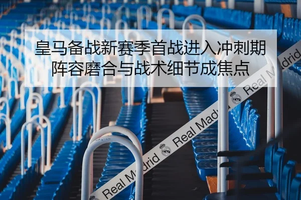 皇马备战新赛季首战进入冲刺期 阵容磨合与战术细节成焦点（wuxingtiyu）